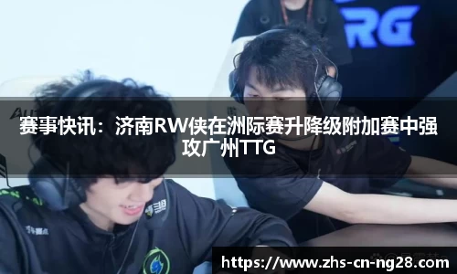 赛事快讯：济南RW侠在洲际赛升降级附加赛中强攻广州TTG