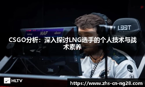 CSGO分析:深入探讨LNG选手的个人技术与战术素养